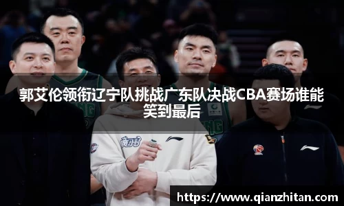 郭艾伦领衔辽宁队挑战广东队决战CBA赛场谁能笑到最后