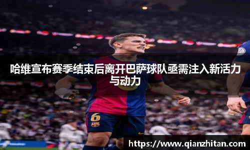 哈维宣布赛季结束后离开巴萨球队亟需注入新活力与动力