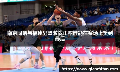 南京同曦与福建男篮激战正酣谁能在赛场上笑到最后