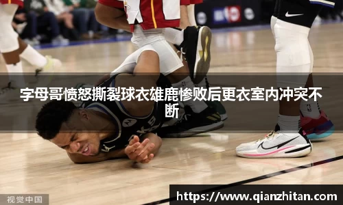 字母哥愤怒撕裂球衣雄鹿惨败后更衣室内冲突不断